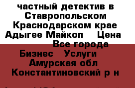 частный детектив в Ставропольском,Краснодарском крае,Адыгее(Майкоп) › Цена ­ 3 000 - Все города Бизнес » Услуги   . Амурская обл.,Константиновский р-н